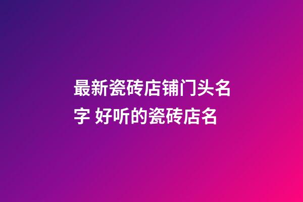 最新瓷砖店铺门头名字 好听的瓷砖店名-第1张-店铺起名-玄机派